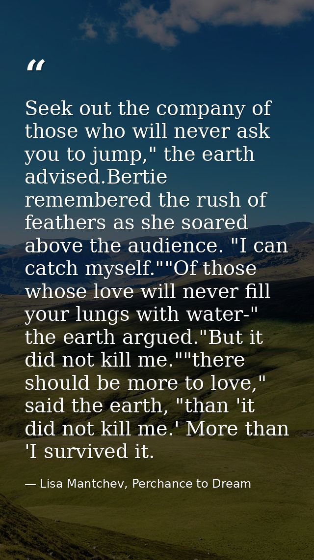 Seek out the company of those who will never ask you to jump," the earth advised.Bertie remembered the rush of feathers  — Lisa Mantchev, Perchance to Dream