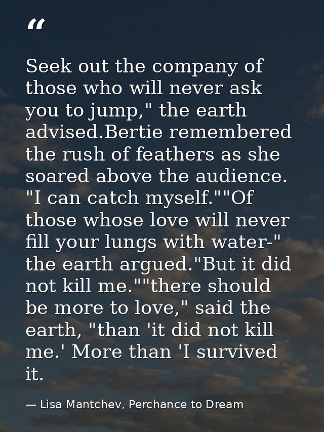 Seek out the company of those who will never ask you to jump," the earth advised.Bertie remembered the rush of feathers  — Lisa Mantchev, Perchance to Dream