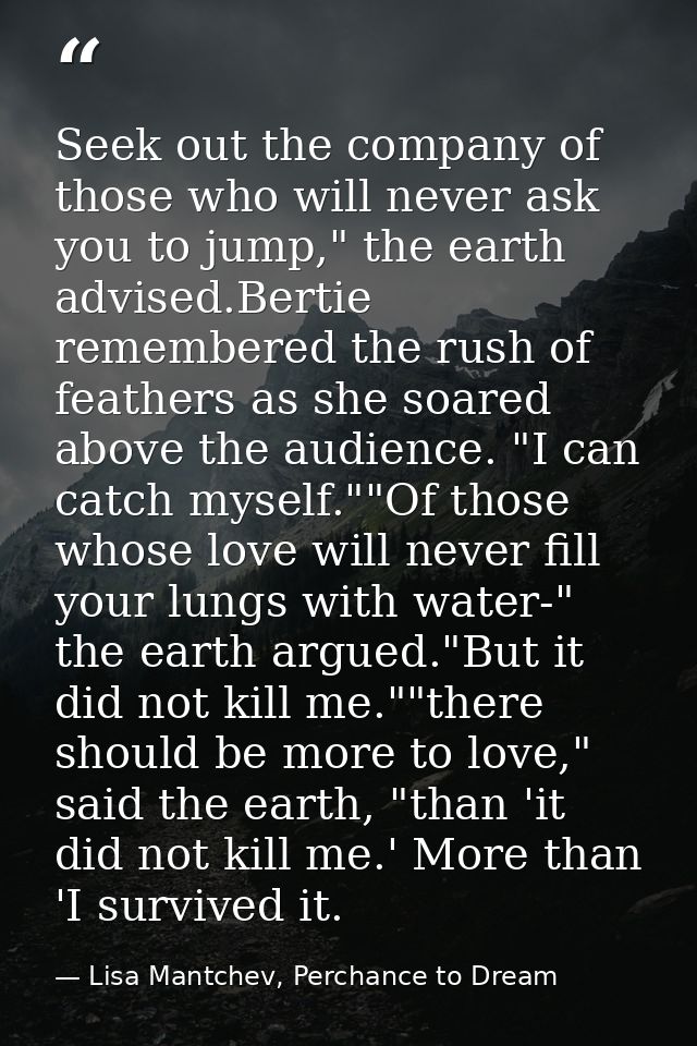 Seek out the company of those who will never ask you to jump," the earth advised.Bertie remembered the rush of feathers  — Lisa Mantchev, Perchance to Dream