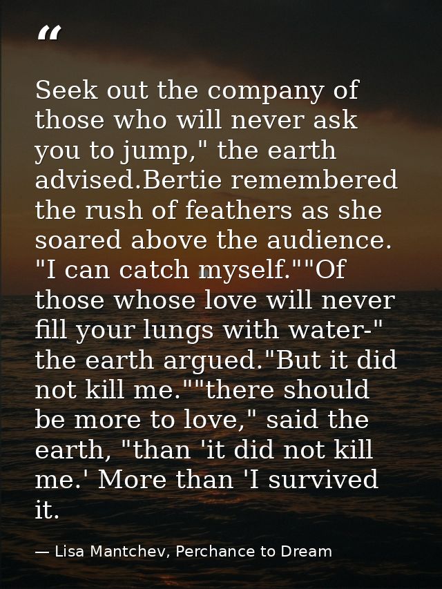 Seek out the company of those who will never ask you to jump," the earth advised.Bertie remembered the rush of feathers  — Lisa Mantchev, Perchance to Dream