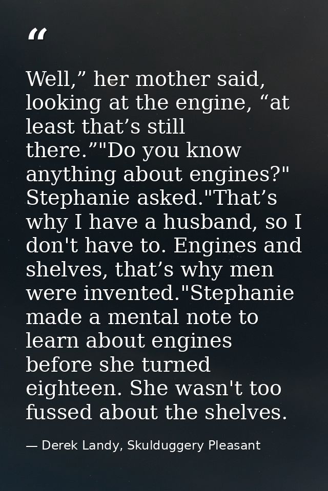Well,” her mother said, looking at the engine, “at least that’s still there.”"Do you know anything about engines?" Steph — Derek Landy, Skulduggery Pleasant