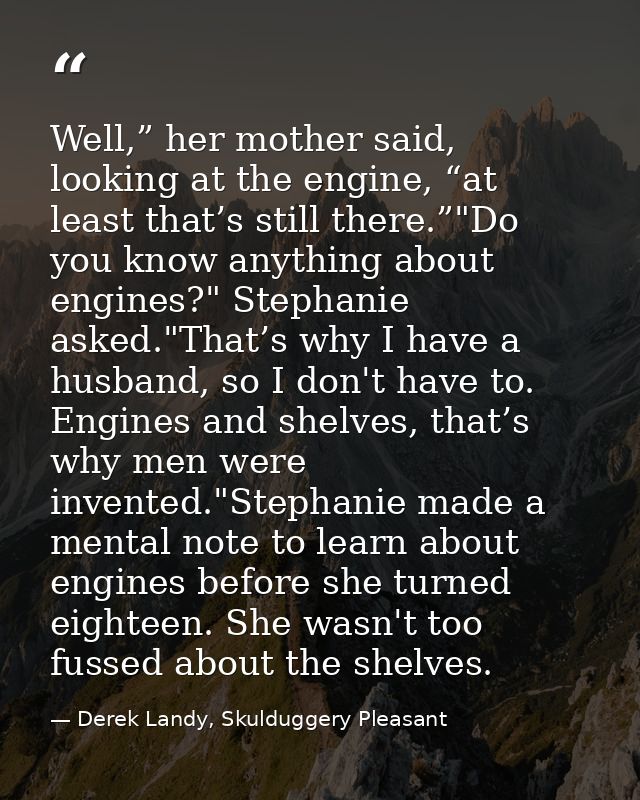 Well,” her mother said, looking at the engine, “at least that’s still there.”"Do you know anything about engines?" Steph — Derek Landy, Skulduggery Pleasant