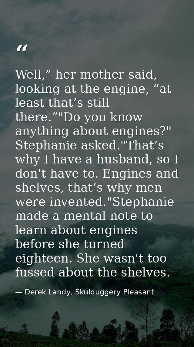 Well,” her mother said, looking at the engine, “at least that’s still there.”"Do you know anything about engines?" Steph — Derek Landy, Skulduggery Pleasant