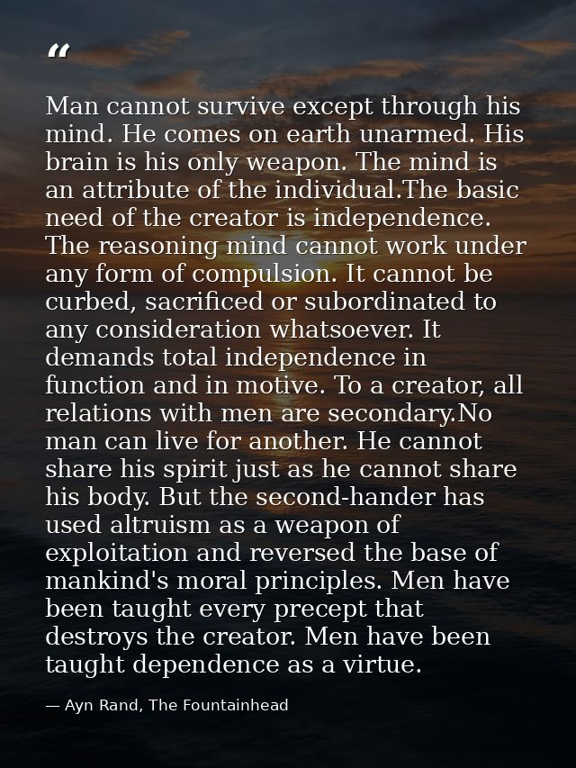 Man cannot survive except through his mind. He comes on earth unarmed. His brain is his only weapon. The mind is an attr — Ayn Rand, The Fountainhead