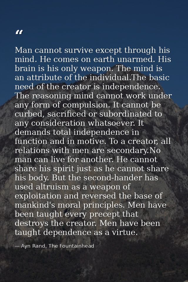Man cannot survive except through his mind. He comes on earth unarmed. His brain is his only weapon. The mind is an attr — Ayn Rand, The Fountainhead