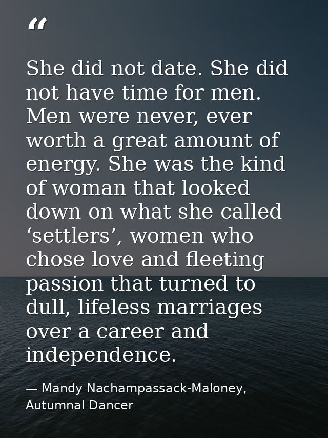 She did not date. She did not have time for men. Men were never, ever worth a great amount of energy. She was the kind o — Mandy Nachampassack-Maloney, Autumnal Dancer