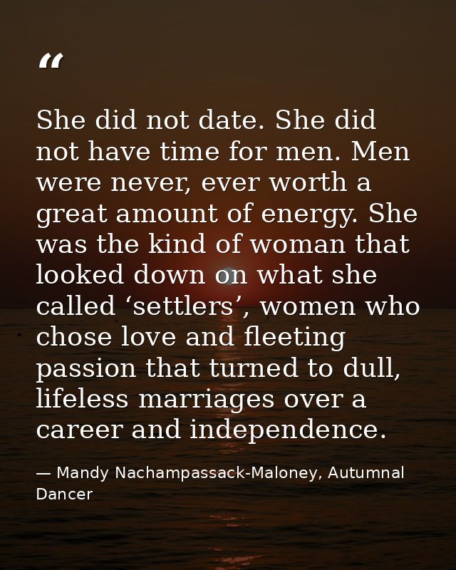 She did not date. She did not have time for men. Men were never, ever worth a great amount of energy. She was the kind o — Mandy Nachampassack-Maloney, Autumnal Dancer