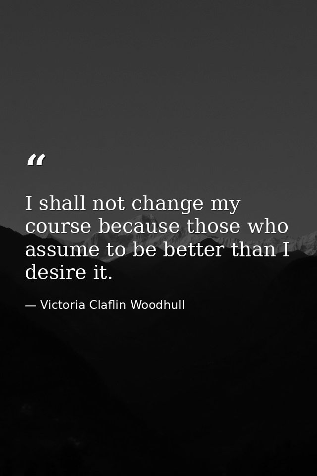 I shall not change my course because those who assume to be better than I desire it. — Victoria Claflin Woodhull