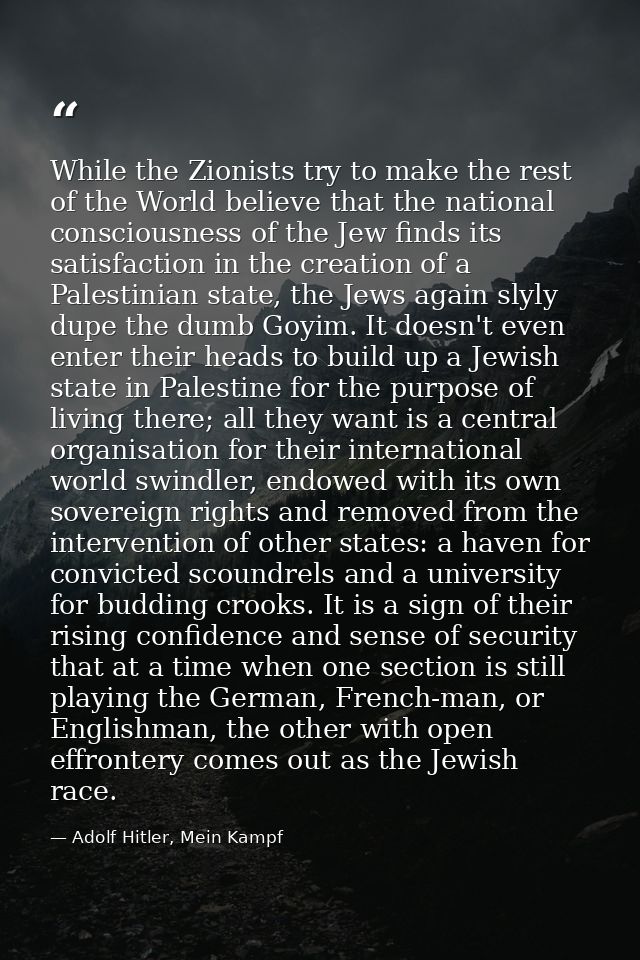 While the Zionists try to make the rest of the World believe that the national consciousness of the Jew finds its satisf — Adolf Hitler, Mein Kampf
