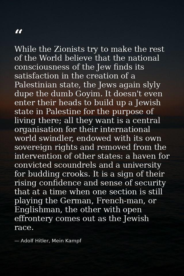While the Zionists try to make the rest of the World believe that the national consciousness of the Jew finds its satisf — Adolf Hitler, Mein Kampf