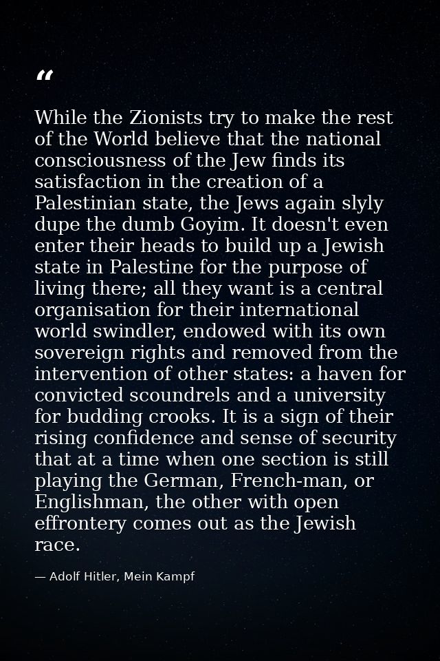 While the Zionists try to make the rest of the World believe that the national consciousness of the Jew finds its satisf — Adolf Hitler, Mein Kampf