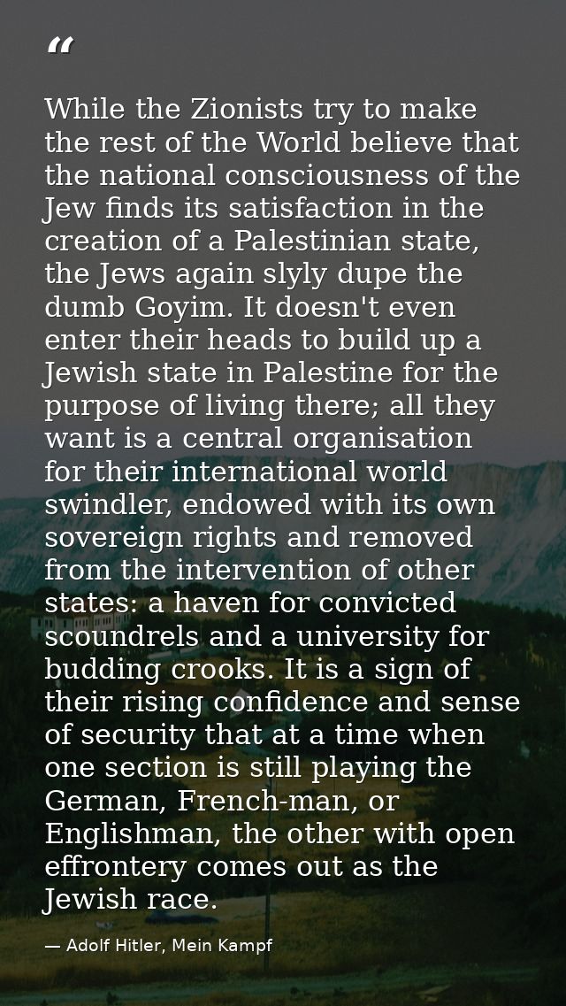 While the Zionists try to make the rest of the World believe that the national consciousness of the Jew finds its satisf — Adolf Hitler, Mein Kampf