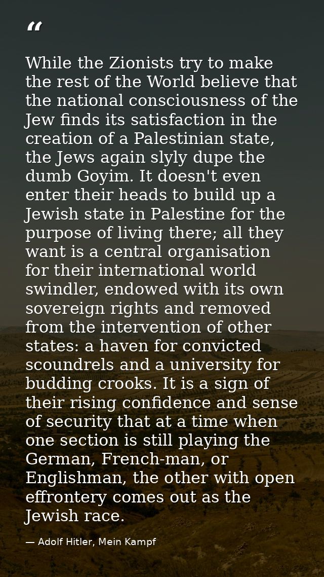 While the Zionists try to make the rest of the World believe that the national consciousness of the Jew finds its satisf — Adolf Hitler, Mein Kampf