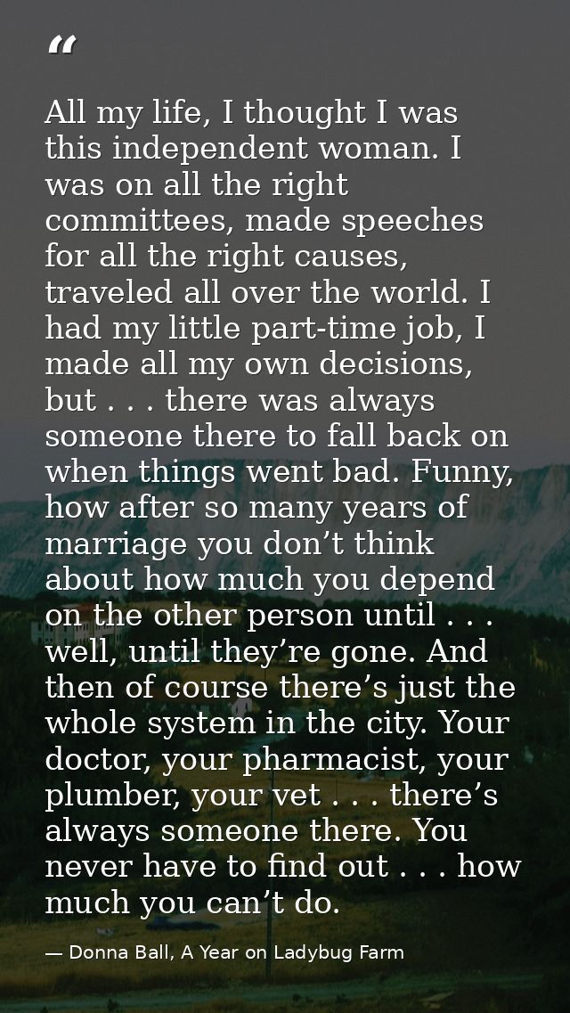 All my life, I thought I was this independent woman. I was on all the right committees, made speeches for all the right  — Donna Ball, A Year on Ladybug Farm