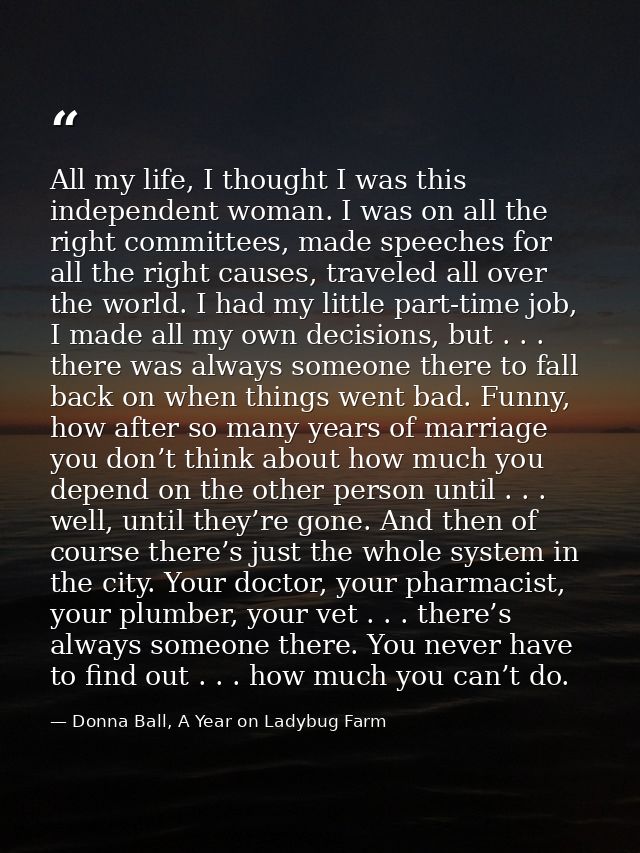 All my life, I thought I was this independent woman. I was on all the right committees, made speeches for all the right  — Donna Ball, A Year on Ladybug Farm