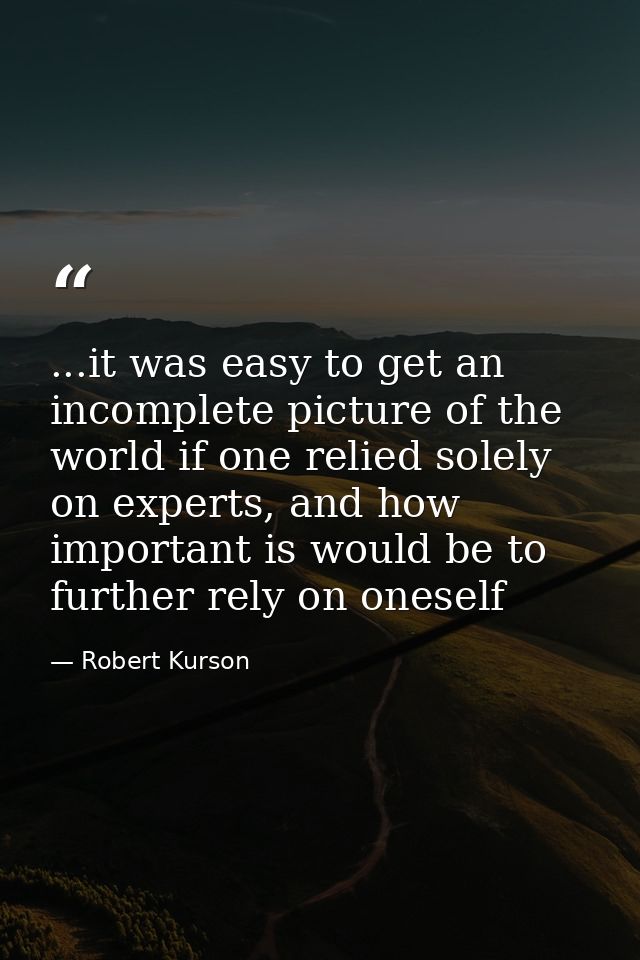 ...it was easy to get an incomplete picture of the world if one relied solely on experts, and how important is would be  — Robert Kurson