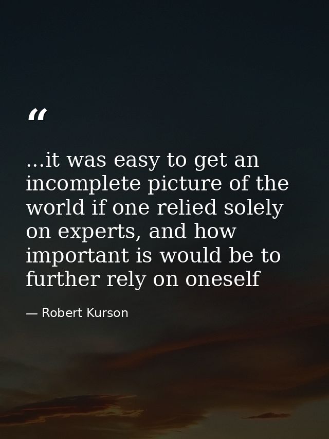 ...it was easy to get an incomplete picture of the world if one relied solely on experts, and how important is would be  — Robert Kurson