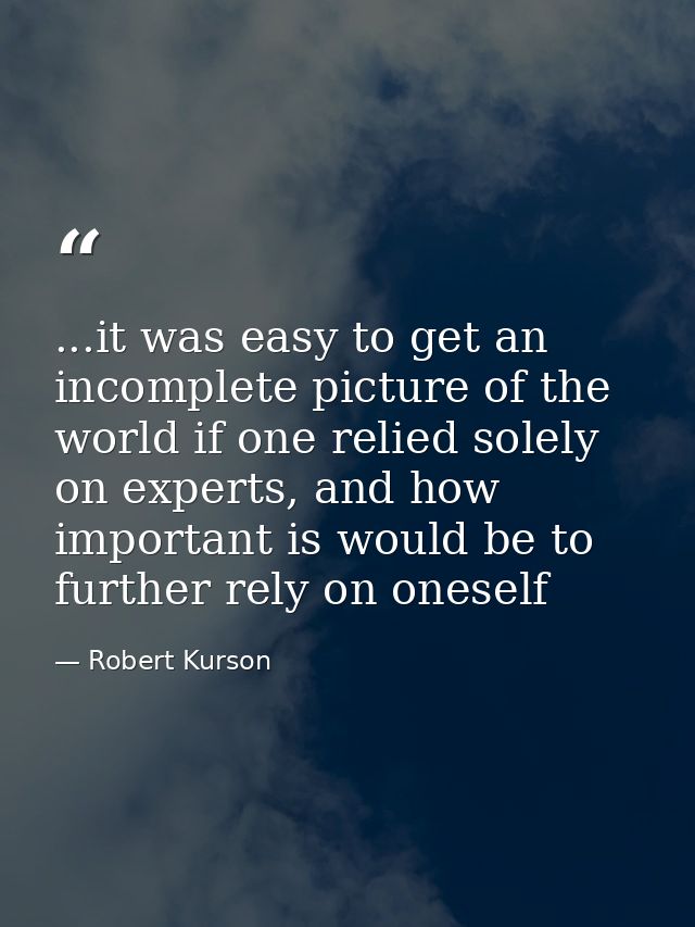 ...it was easy to get an incomplete picture of the world if one relied solely on experts, and how important is would be  — Robert Kurson