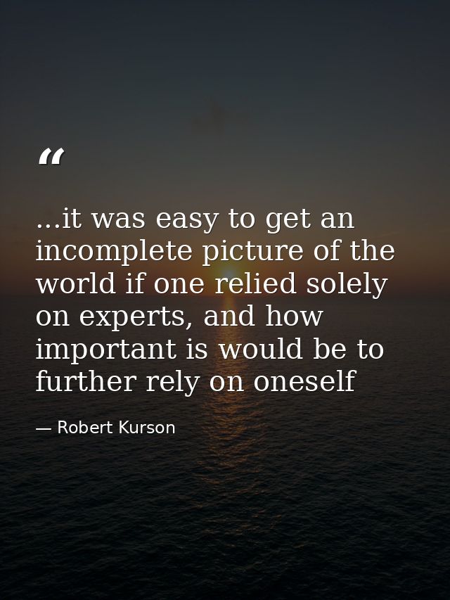 ...it was easy to get an incomplete picture of the world if one relied solely on experts, and how important is would be  — Robert Kurson