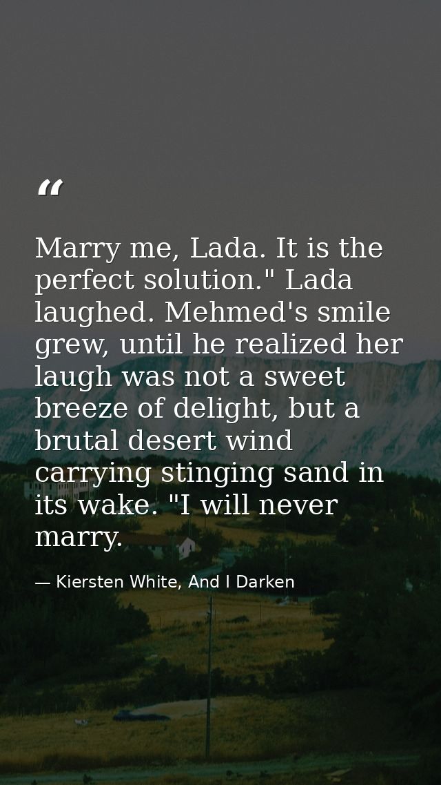Marry me, Lada. It is the perfect solution." Lada laughed. Mehmed's smile grew, until he realized her laugh was not a sw — Kiersten White, And I Darken