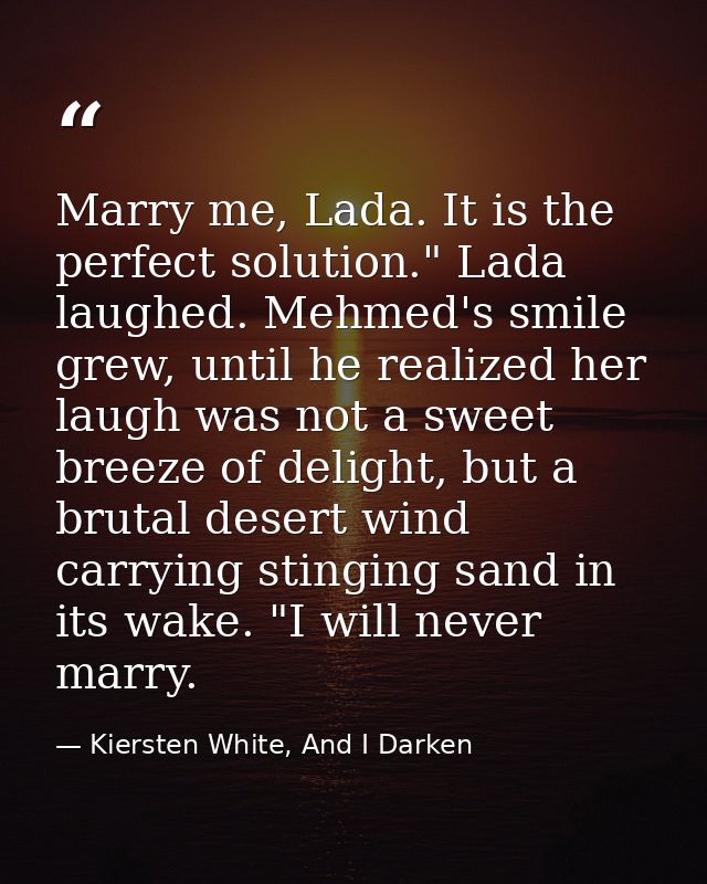 Marry me, Lada. It is the perfect solution." Lada laughed. Mehmed's smile grew, until he realized her laugh was not a sw — Kiersten White, And I Darken