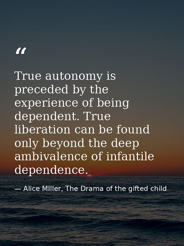 True autonomy is preceded by the experience of being dependent. True liberation can be found only beyond the deep ambiva — Alice MIller, The Drama of the gifted child