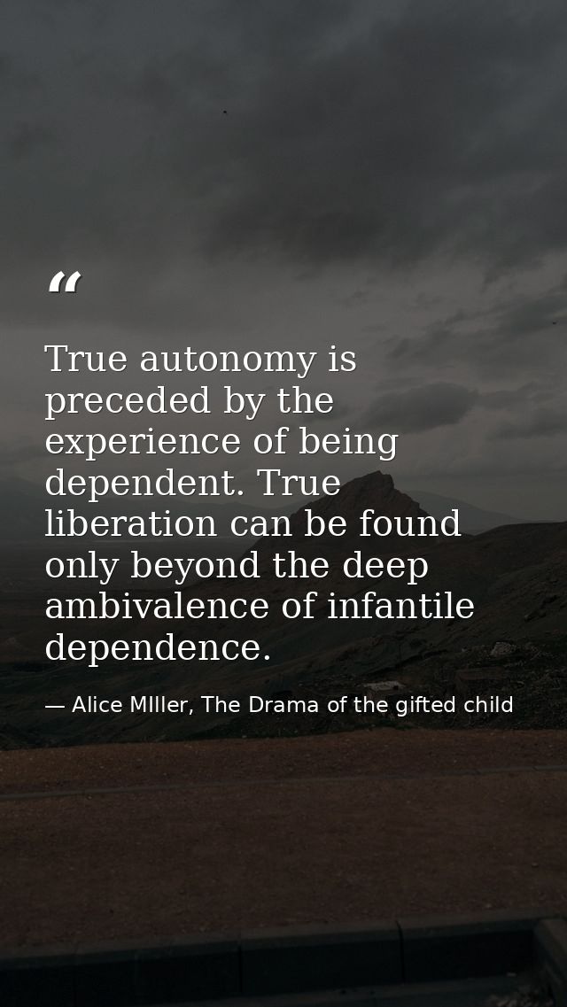 True autonomy is preceded by the experience of being dependent. True liberation can be found only beyond the deep ambiva — Alice MIller, The Drama of the gifted child