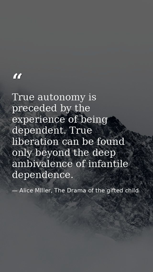 True autonomy is preceded by the experience of being dependent. True liberation can be found only beyond the deep ambiva — Alice MIller, The Drama of the gifted child