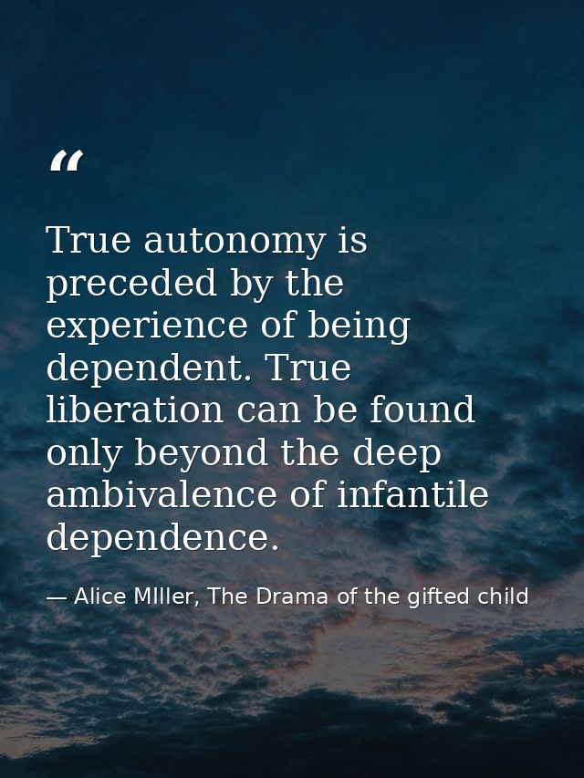 True autonomy is preceded by the experience of being dependent. True liberation can be found only beyond the deep ambiva — Alice MIller, The Drama of the gifted child