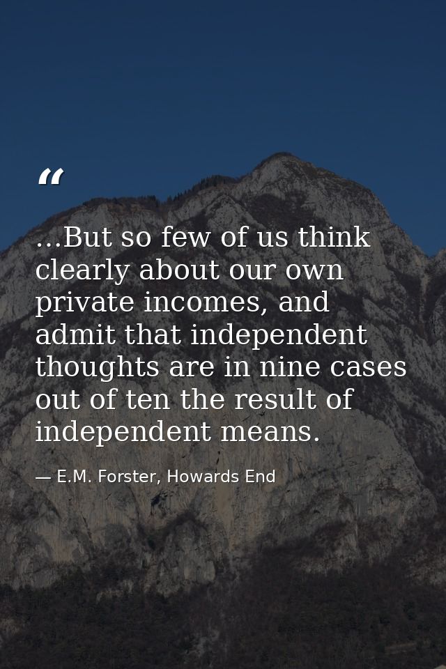 …But so few of us think clearly about our own private incomes, and admit that independent thoughts are in nine cases out — E.M. Forster, Howards End