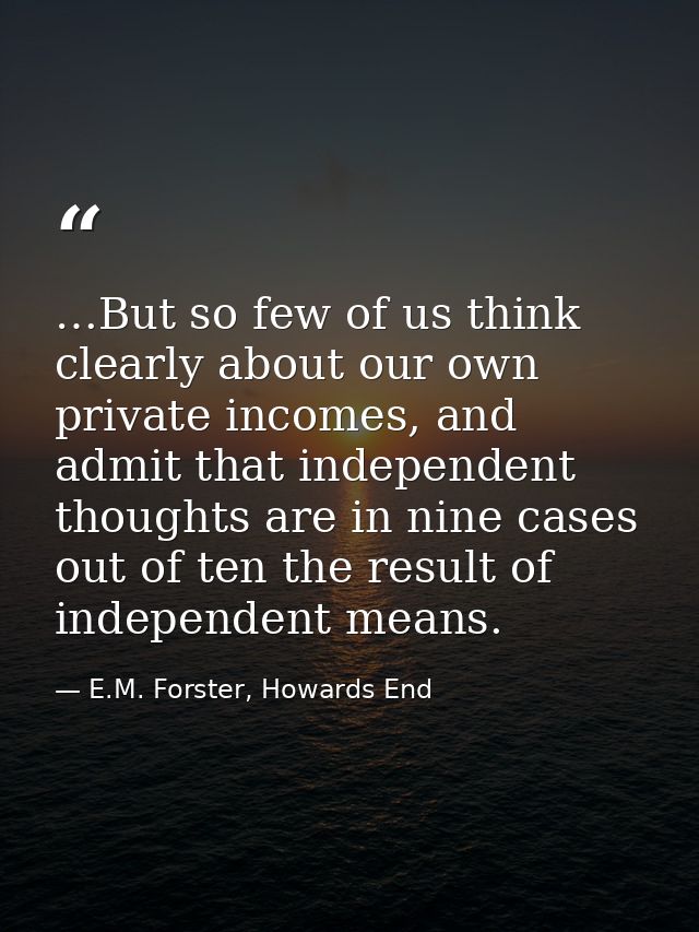 …But so few of us think clearly about our own private incomes, and admit that independent thoughts are in nine cases out — E.M. Forster, Howards End
