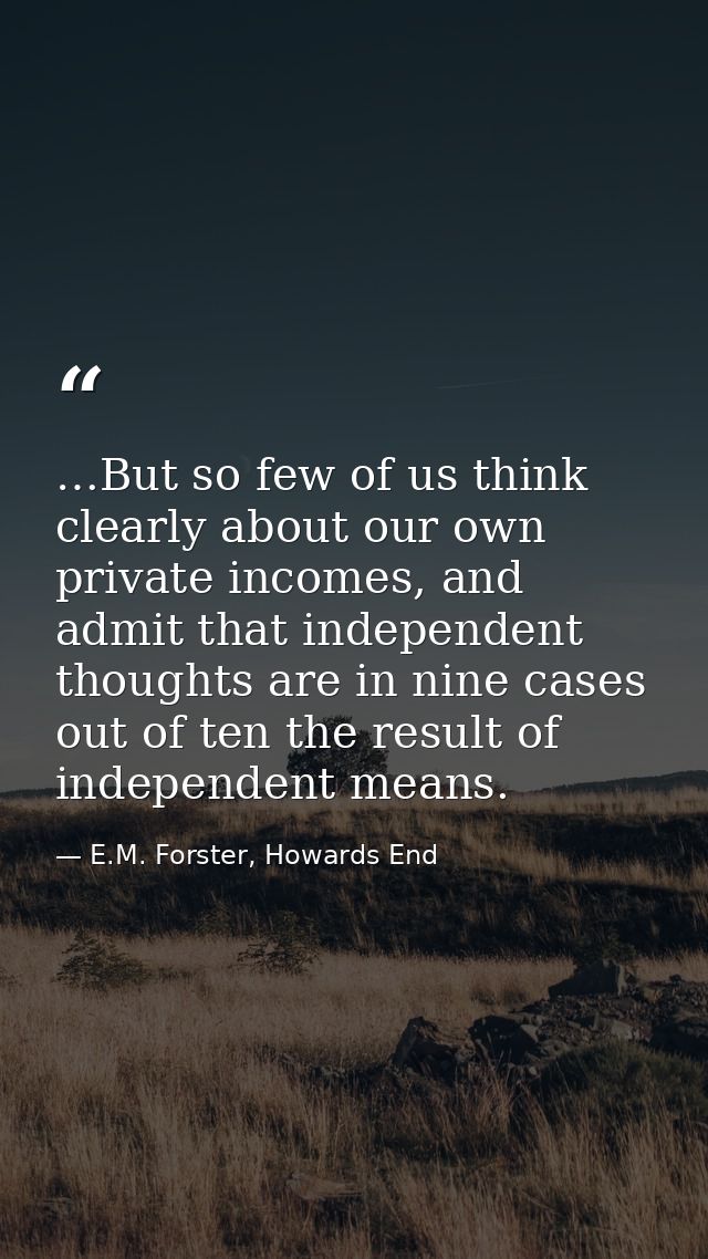 …But so few of us think clearly about our own private incomes, and admit that independent thoughts are in nine cases out — E.M. Forster, Howards End