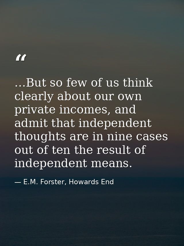 …But so few of us think clearly about our own private incomes, and admit that independent thoughts are in nine cases out — E.M. Forster, Howards End