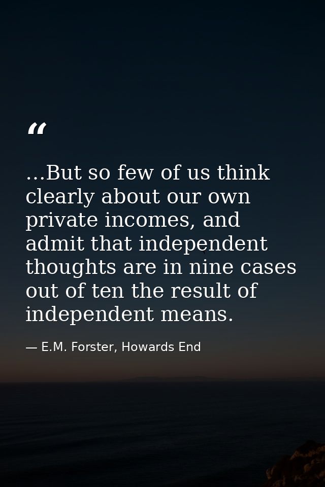 …But so few of us think clearly about our own private incomes, and admit that independent thoughts are in nine cases out — E.M. Forster, Howards End