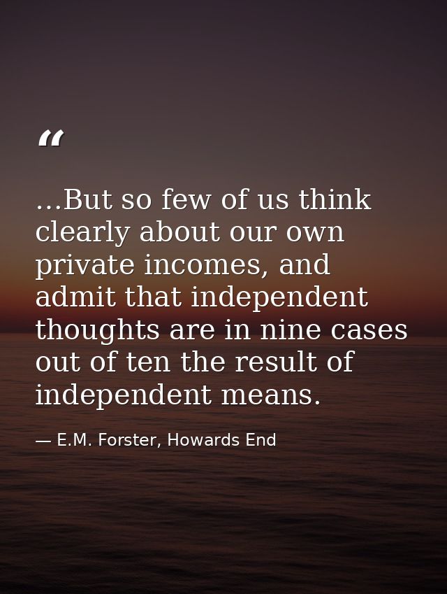…But so few of us think clearly about our own private incomes, and admit that independent thoughts are in nine cases out — E.M. Forster, Howards End