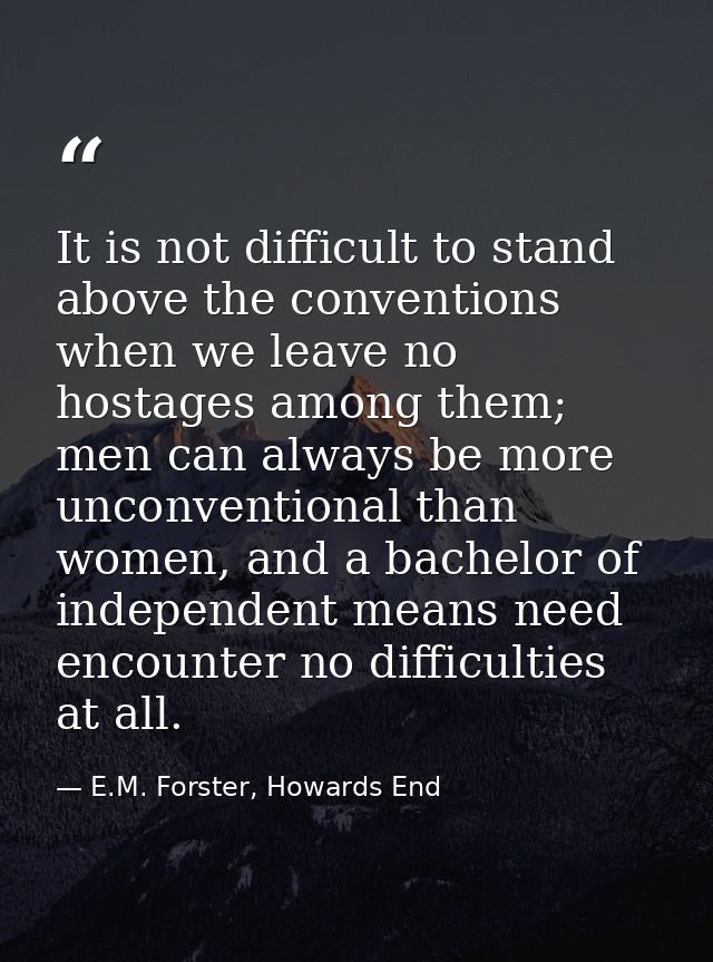 It is not difficult to stand above the conventions when we leave no hostages among them; men can always be more unconven — E.M. Forster, Howards End
