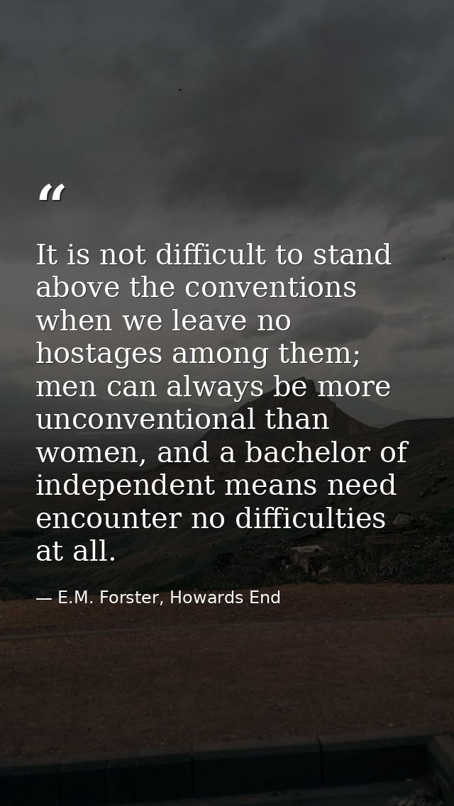 It is not difficult to stand above the conventions when we leave no hostages among them; men can always be more unconven — E.M. Forster, Howards End