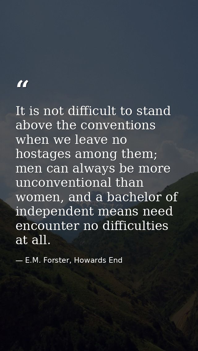 It is not difficult to stand above the conventions when we leave no hostages among them; men can always be more unconven — E.M. Forster, Howards End