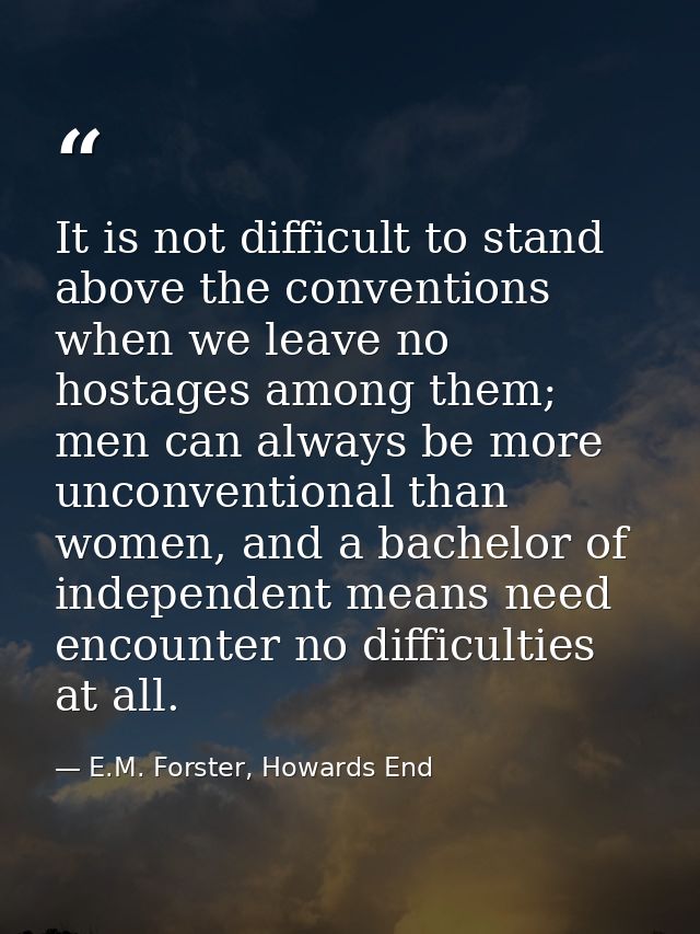 It is not difficult to stand above the conventions when we leave no hostages among them; men can always be more unconven — E.M. Forster, Howards End