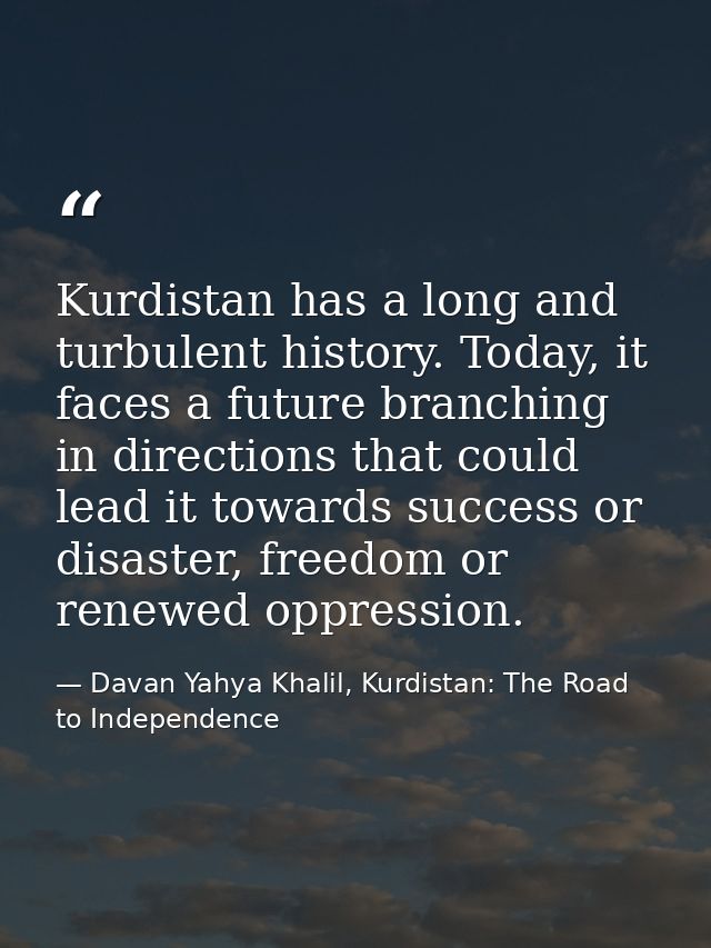 Kurdistan has a long and turbulent history. Today, it faces a future branching in directions that could lead it towards  — Davan Yahya Khalil, Kurdistan: The Road to Independence