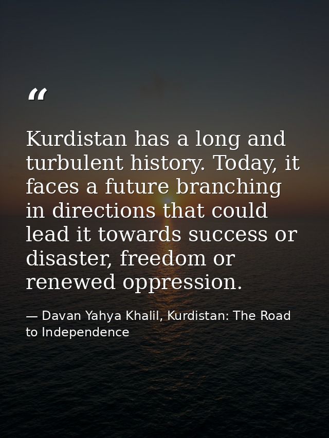 Kurdistan has a long and turbulent history. Today, it faces a future branching in directions that could lead it towards  — Davan Yahya Khalil, Kurdistan: The Road to Independence