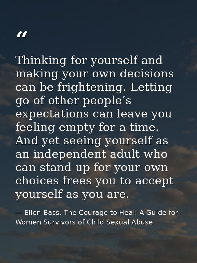 Thinking for yourself and making your own decisions can be frightening. Letting go of other people’s expectations can le — Ellen Bass, The Courage to Heal: A Guide for Women Survivors of Child Sexual Abuse