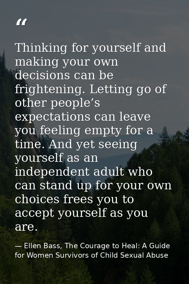 Thinking for yourself and making your own decisions can be frightening. Letting go of other people’s expectations can le — Ellen Bass, The Courage to Heal: A Guide for Women Survivors of Child Sexual Abuse