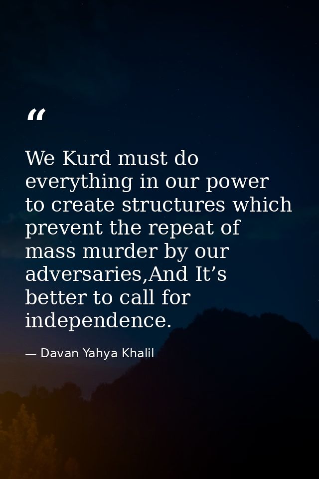 We Kurd must do everything in our power to create structures which prevent the repeat of mass murder by our adversaries, — Davan Yahya Khalil