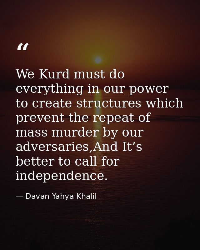 We Kurd must do everything in our power to create structures which prevent the repeat of mass murder by our adversaries, — Davan Yahya Khalil