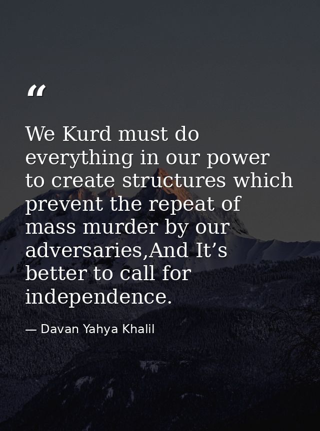 We Kurd must do everything in our power to create structures which prevent the repeat of mass murder by our adversaries, — Davan Yahya Khalil