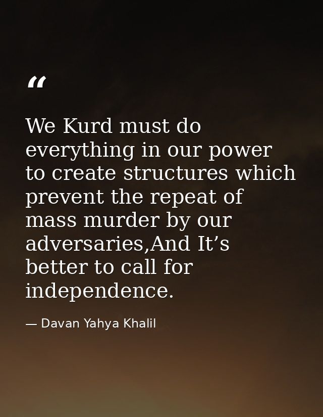 We Kurd must do everything in our power to create structures which prevent the repeat of mass murder by our adversaries, — Davan Yahya Khalil