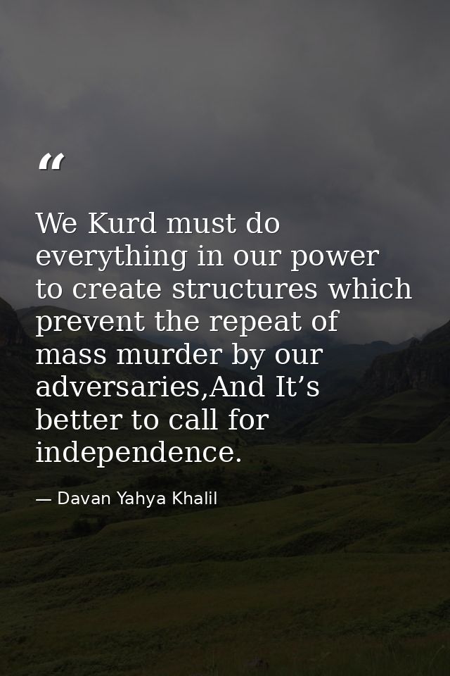 We Kurd must do everything in our power to create structures which prevent the repeat of mass murder by our adversaries, — Davan Yahya Khalil