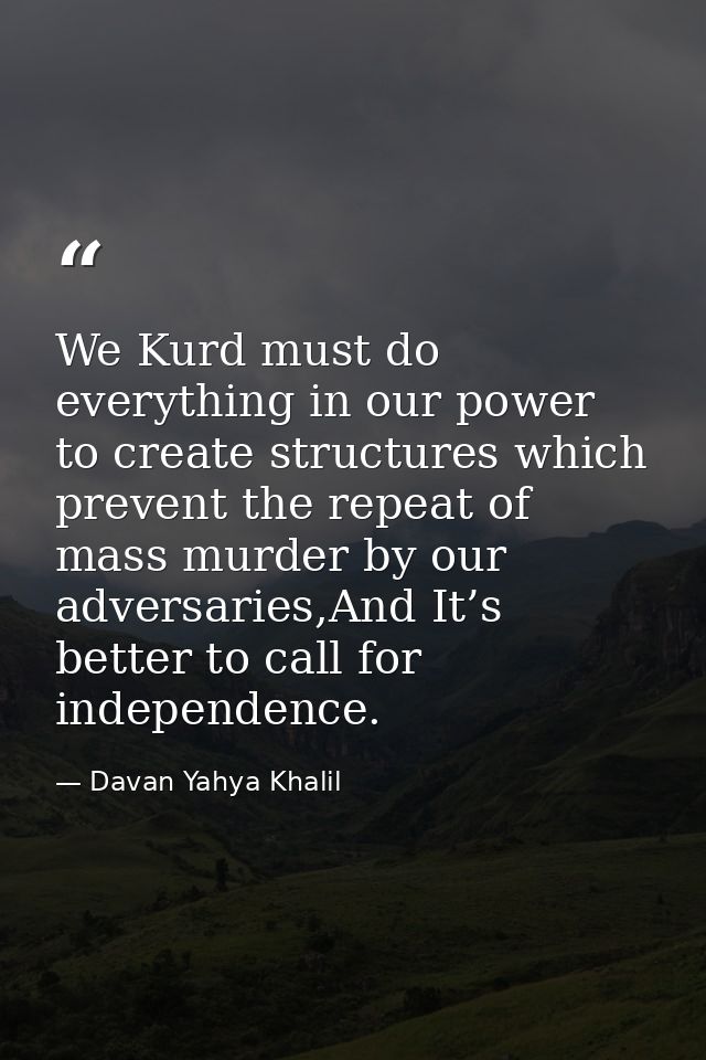 We Kurd must do everything in our power to create structures which prevent the repeat of mass murder by our adversaries, — Davan Yahya Khalil