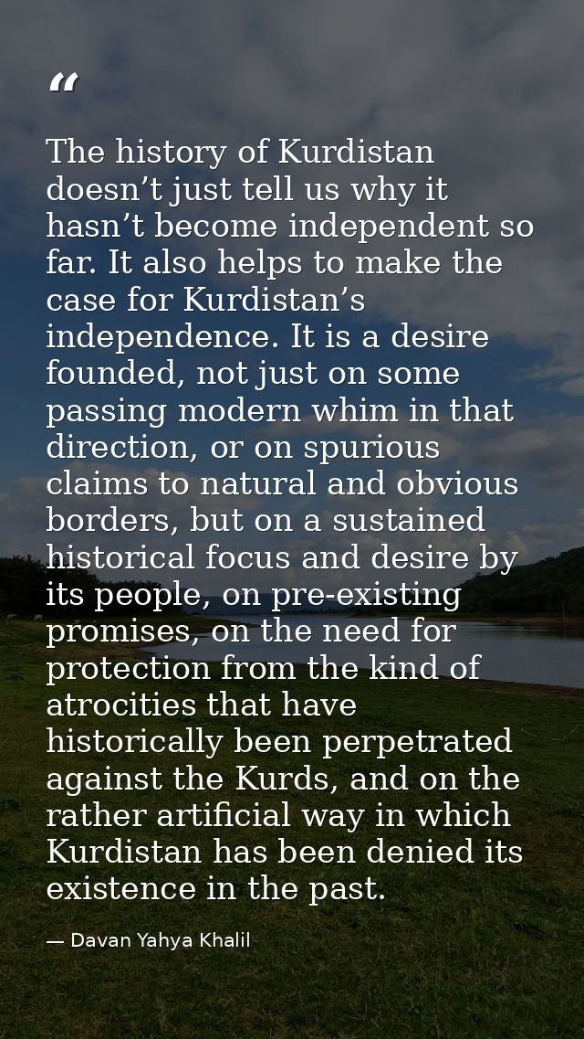 The history of Kurdistan doesn’t just tell us why it hasn’t become independent so far. It also helps to make the case fo — Davan Yahya Khalil